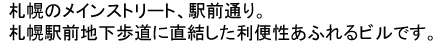 札幌のメインストリート、駅前通り。札幌駅前地下歩道に直結した利便性あふれるビルです。