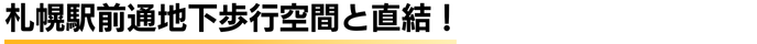 札幌駅前通地下歩行空間と直結！