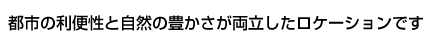 都市の利便性と自然の豊かさが両立したロケーションです