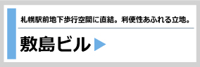 敷島ビル～札幌駅前地下歩行空間に直結。利便性あふれる立地。